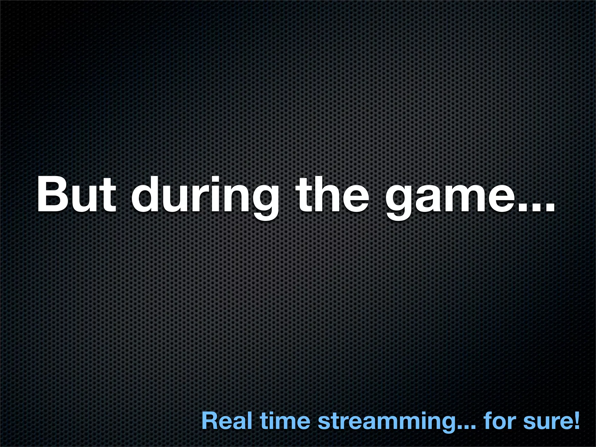 But during the game...



      Real time streamming... for sure!
 