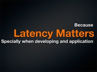 Because

     Latency Matters
Specially when developing and application
 