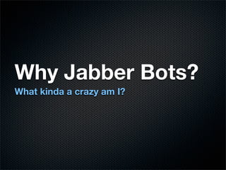 Why Jabber Bots?
What kinda a crazy am I?
 