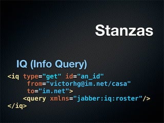Stanzas

  IQ (Info Query)
<iq type="get" id="an_id"
     from="victorhg@im.net/casa"
     to="im.net">
    <query xmlns="jabber:iq:roster"/>
</iq>
 