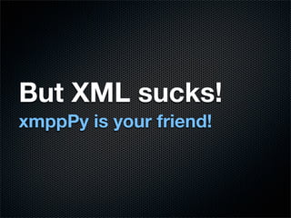 But XML sucks!
xmppPy is your friend!
 