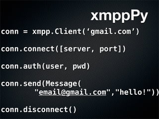 xmppPy
conn = xmpp.Client(‘gmail.com’)

conn.connect([server, port])

conn.auth(user, pwd)

conn.send(Message(
       "email@gmail.com","hello!"))

conn.disconnect()
 