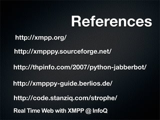 References
http://xmpp.org/

http://xmpppy.sourceforge.net/

http://thpinfo.com/2007/python-jabberbot/

http://xmpppy-guide.berlios.de/

http://code.stanziq.com/strophe/
Real Time Web with XMPP @ InfoQ
 