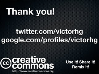 Thank you!

   twitter.com/victorhg
google.com/proﬁles/victorhg


                  Use it! Share it!
                    Remix it!
 