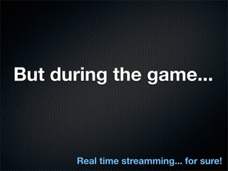 But during the game...



      Real time streamming... for sure!
 