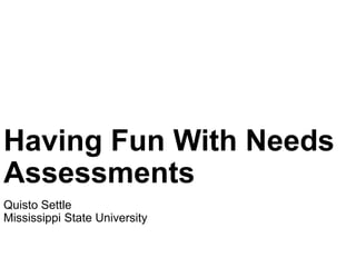 Having Fun With Needs
Assessments
Quisto Settle
Mississippi State University
 