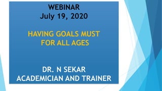 WEBINAR
July 19, 2020
HAVING GOALS MUST
FOR ALL AGES
DR. N SEKAR
ACADEMICIAN AND TRAINER
 
