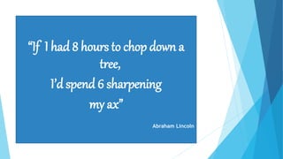 “If I had 8 hours to chop down a
tree,
I’d spend 6 sharpening
my ax”
Abraham Lincoln
 