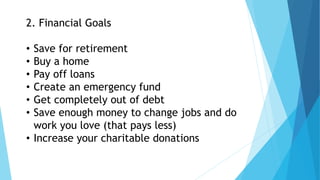2. Financial Goals
• Save for retirement
• Buy a home
• Pay off loans
• Create an emergency fund
• Get completely out of debt
• Save enough money to change jobs and do
work you love (that pays less)
• Increase your charitable donations
 