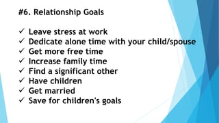 #6. Relationship Goals
 Leave stress at work
 Dedicate alone time with your child/spouse
 Get more free time
 Increase family time
 Find a significant other
 Have children
 Get married
 Save for children's goals
 