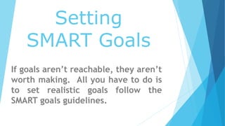 Setting
SMART Goals
If goals aren’t reachable, they aren’t
worth making. All you have to do is
to set realistic goals follow the
SMART goals guidelines.
 