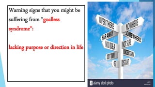 Warning signs that you might be
suffering from “goalless
syndrome”:
lacking purpose or direction in life
 