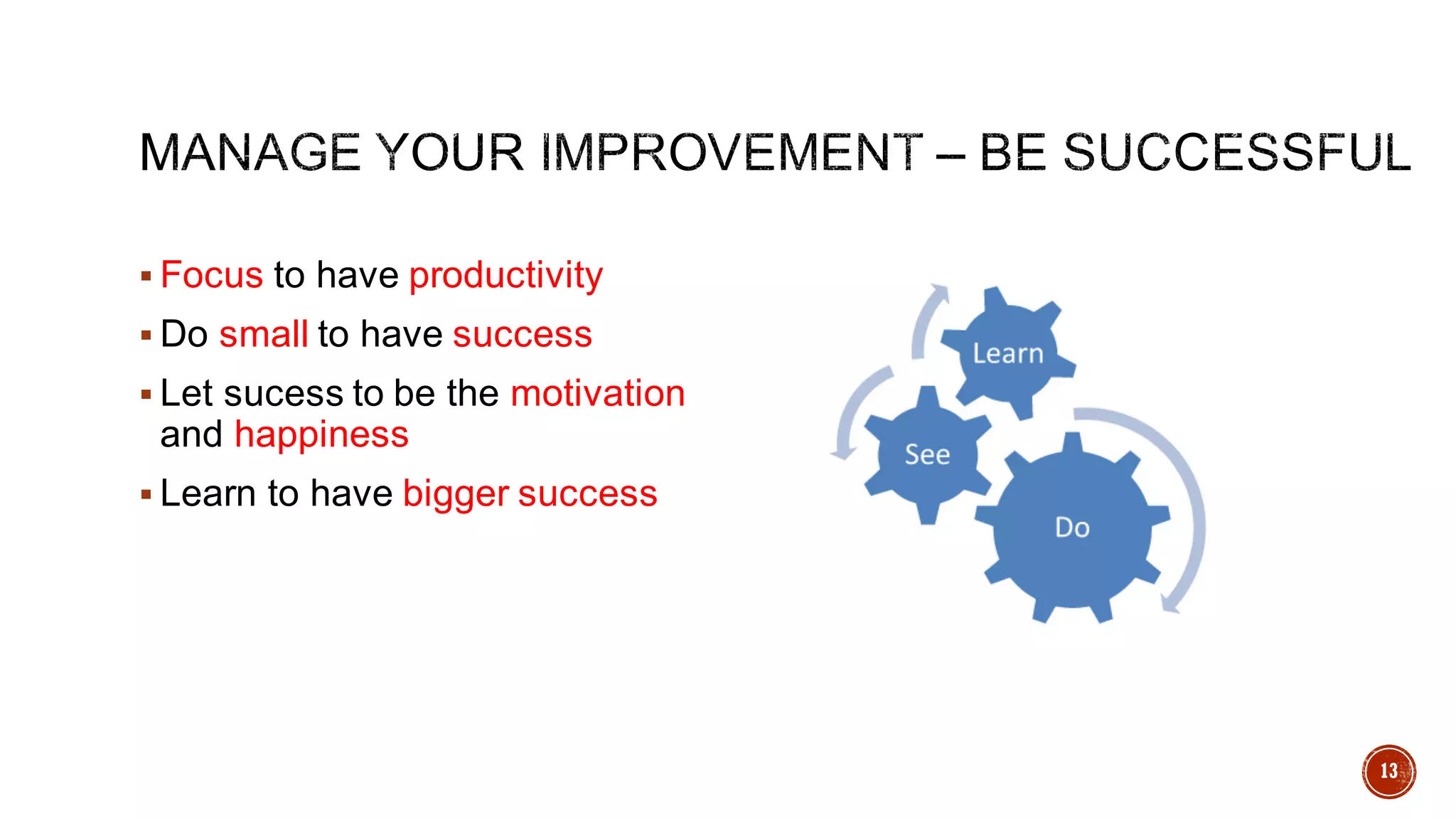 § Focus to have productivity
§ Do small to have success
§ Let sucess to be the motivation
and happiness
§ Learn to have bigger success
13