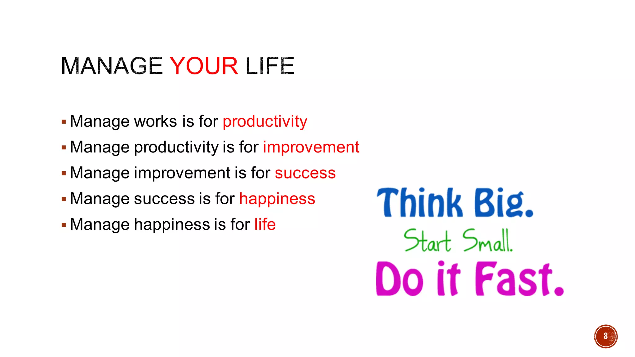 YOUR
§ Manage works is for productivity
§ Manage productivity is for improvement
§ Manage improvement is for success
§ Manage success is for happiness
§ Manage happiness is for life
8