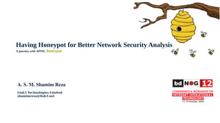 Having Honeypot for Better Network Security Analysis
A journey with APNIC honeypot
A. S. M. Shamim Reza
Link3 Technologies Limited
shamimreza@link3.net
 