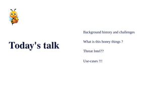 Today's talk
Background history and challenges
What is this honey things ?
Threat Intel??
Use-cases !!!
 
