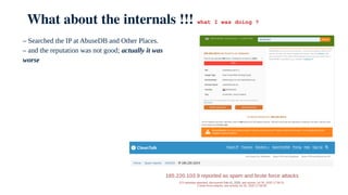 What about the internals !!! what I was doing ?
– Searched the IP at AbuseDB and Other Places.
– and the reputation was no...