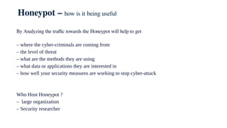 Honeypot – how is it being useful
By Analyzing the traffic towards the Honeypot will help to get
– where the cyber-crimina...