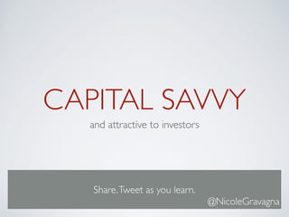 CAPITAL SAVVY 
and attractive to investors 
Share. Tweet as you learn. 
@NicoleGravagna 
 