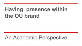 Having presence within
the OU brand
An Academic Perspective
 