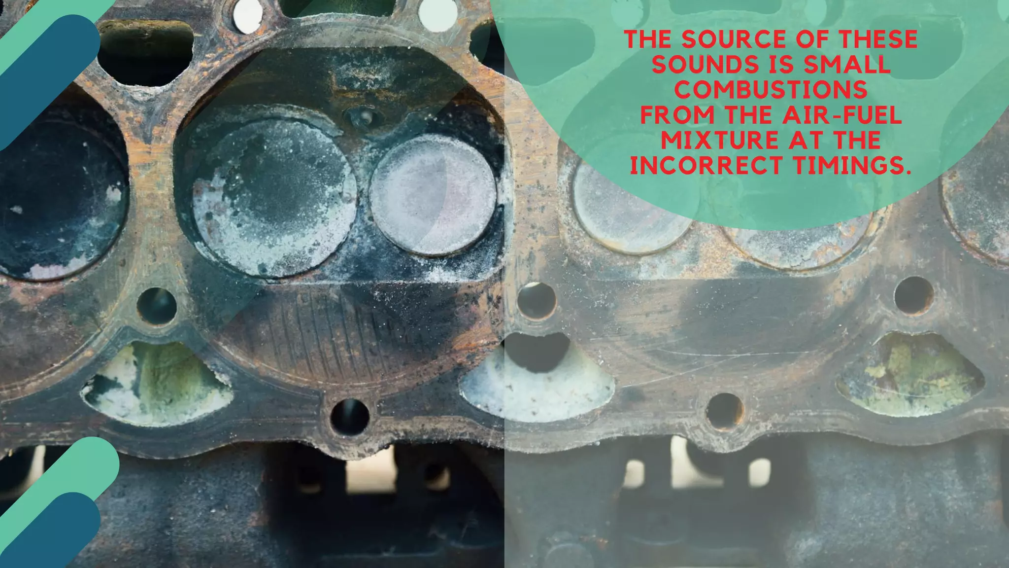 THE SOURCE OF THESE
SOUNDS IS SMALL
COMBUSTIONS
FROM THE AIR-FUEL
MIXTURE AT THE
INCORRECT TIMINGS.
 