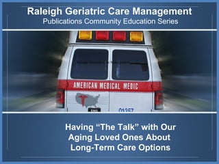 Raleigh   Geriatric Care Management Publications Community Education Series Having “The Talk” with Our Aging Loved Ones About  Long-Term Care Options 