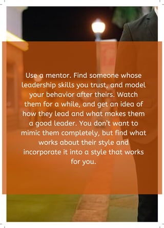 Use a mentor. Find someone whose
leadership skills you trust, and model
your behavior after theirs. Watch
them for a while...