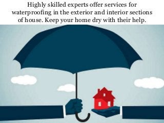 Highly skilled experts offer services for
waterproofing in the exterior and interior sections
of house. Keep your home dry with their help.
 