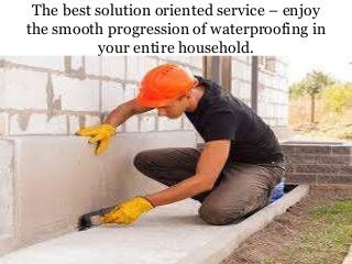 The best solution oriented service – enjoy
the smooth progression of waterproofing in
your entire household.
 