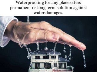 Waterproofing for any place offers
permanent or long term solution against
water damages.
 