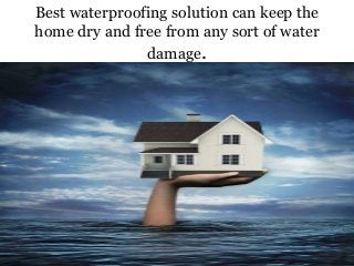 Best waterproofing solution can keep the
home dry and free from any sort of water
damage.
 