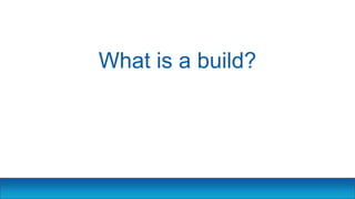 What is a build?
 