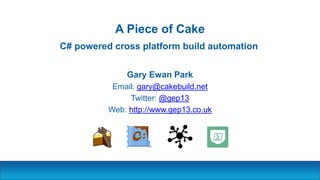 A Piece of Cake
Gary Ewan Park
Email: gary@cakebuild.net
Twitter: @gep13
Web: http://www.gep13.co.uk
C# powered cross platform build automation
 