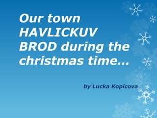 Our town
HAVLICKUV
BROD during the
christmas time…
by Lucka Kopicova
 