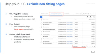 Proprietary + ConﬁdentialProprietary + Conﬁdential
1. URL / Page Title contains
- non-transactional section
(blog, about us, reviews etc.)
2. Page Content
- Non-converting pages
(error pages, contact, etc).
3. Custom Labels (Page Feed)
- Products out of stock
- Categories with less than X
products
Help your PPC: Exclude non-ﬁtting pages
 