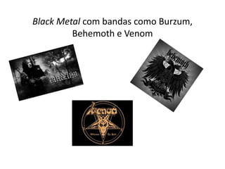 Black Metal com bandas como Burzum,
         Behemoth e Venom
 