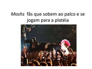 Moshs fâs que sobem ao palco e se
      jogam para a platéia
 