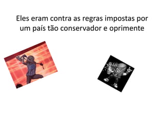 Eles eram contra as regras impostas por
 um país tão conservador e oprimente
 