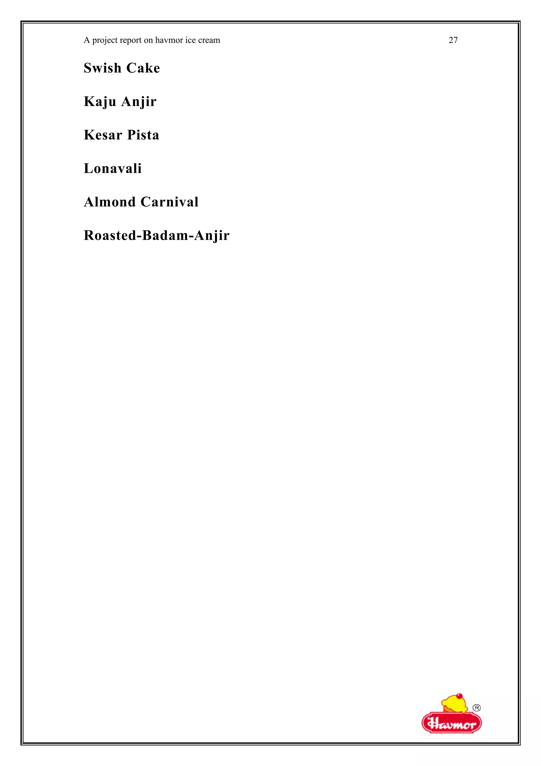 A project report on havmor ice cream
Swish Cake
Kaju Anjir
Kesar Pista
Lonavali
Almond Carnival
Roasted-Badam-Anjir
27
 