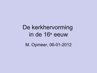 De kerkhervorming  in de 16 e  eeuw M. Opmeer, 06-01-2012 