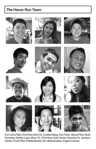The Havoc Run Team




From Left to Right: (First Row) Kelvin Du, Criselda Atabug, Alvin Paulin, (Second Row) Stuart
Fernandez, Geoffrey Lopez, Marvin Te, (Third Row) Cedric Sevilla, Charmaine Te, Jaimelynn
Cabrera, (Fourth Row) Kristelle Bautista, Mrs. Melita Buladaco, Eugene Cuambot
 