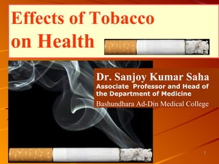 11
Effects of Tobacco
on Health
Dr. Sanjoy Kumar Saha
Associate Professor and Head of
the Department of Medicine
Bashundhara Ad-Din Medical College
 