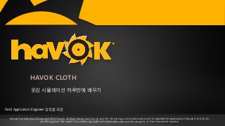 Havok Confidential. © Copyright 2015 Havok. All Rights Reserved. Havok and the Havok logo are trademarks and/ or registered trademarks of Havok in the US, EU
and throughout the world. Any other copyrights or trademarks used are the property of their respective owners.
HAVOK CLOTH
옷감 시뮬레이션 하루만에 배우기
Field Application Engineer 강정훈 과장
 