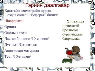 Гэрийн даалгавар
Хавтгайн геометрийн дурын
 сэдэв сонгон “Реферат” бичих:
Шаардлага:                         Хичээлдээ
Оршил                            идэвхитэй
                                 оролцсон
Онолын хэсэг                     сурагчиддаа
Дасгал бодлого /10-с дээш/       баярлалаа.
Дүгнэлт /Сэтгэгдэл/
Ашигласан материал
Тест /10-с дээш/
                         
 