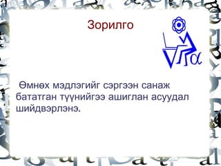 Зорилго



     Өмнөх мэдлэгийг сэргээн санаж
    бататган түүнийгээ ашиглан асуудал
    шийдвэрлэнэ.


                       
 