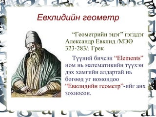 Евклидийн геометр
           “Геометрийн эцэг” гэгддэг
         Александр Евклид /МЭӨ
         323-283/. Грек
           Түүний бичсэн “Elements”
         ном нь математикийн түүхэн
         дэх хамгийн алдартай нь
         бөгөөд уг номондоо
         “Евклидийн геометр”-ийг анх
         зохиосон.
              
 