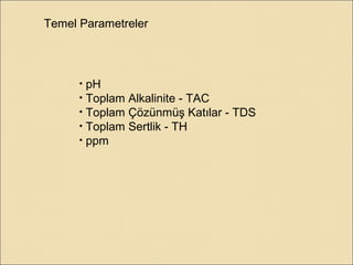 • pH
• Toplam Alkalinite - TAC
• Toplam Çözünmüş Katılar - TDS
• Toplam Sertlik - TH
• ppm
Temel Parametreler
 