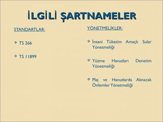 LG L ŞARTNAMELERİ İ İLG L ŞARTNAMELERİ İ İ
STANDARTLAR:
 TS 266
 TS 11899
YÖNETMEL KLER:İ
 nsani Tüketim Amaçlı Sularİ
Yönetmeli iğ
 Yüzme Havuzları Denetim
Yönetmeli iğ
 Plaj ve Havuzlarda Alınacak
ÖnlemlerYönetmeli iğ
 