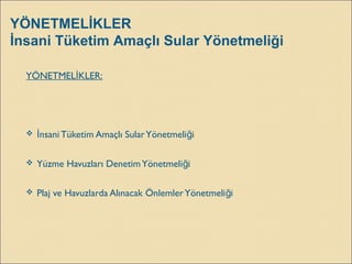 YÖNETMELİKLER
İnsani Tüketim Amaçlı Sular Yönetmeliği
YÖNETMEL KLER:İ
 nsaniTüketim Amaçlı SularYönetmeli iİ ğ
 Yüzme Havuzları DenetimYönetmeli iğ
 Plaj ve Havuzlarda Alınacak ÖnlemlerYönetmeli iğ
 