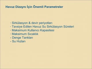 Havuz Dizaynı İçin Önemli Parametreler
- Sirkülasyon & devir periyotları
- Tavsiye Edilen Havuz Su Sirkülasyon Süreleri
- Maksimum Kullanıcı Kapasitesi
- Maksimum Sıcaklık
- Denge Tankları
- Su Hızları
 